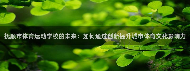 一竞技官方正版app官网：抚顺市体育运动学校的未来：