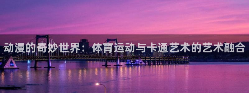 一竞技官网下载平台假的吗是真的吗吗：动漫的奇妙世界：