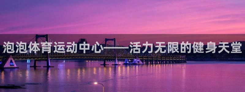 一竞技官方正版app官方：泡泡体育运动中心——活力无