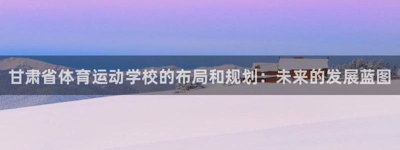一竞技官方正版app官方：甘肃省体育运动学校的布局和