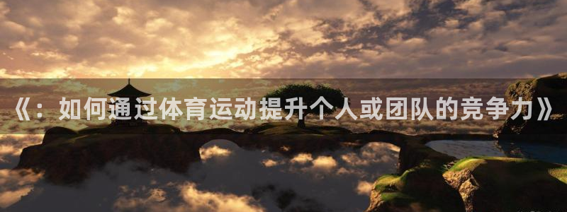 一竞技官网下载：《：如何通过体育运动提升个人或团队的竞争力》