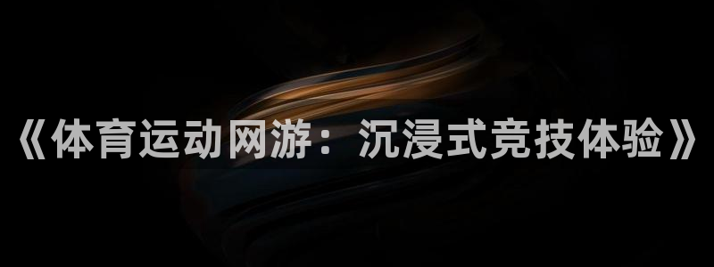 一竞技官网下载是干嘛的公司：《体育运动网游：沉浸式竞技体验》