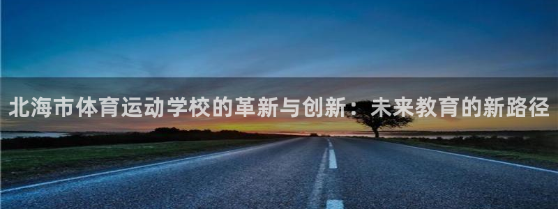 一竞技官网下载招商电话号码查询：北海市体育运动学校的革新与创