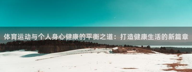 一竞技官方平台体育：体育运动与个人身心健康的平衡之道：打造健