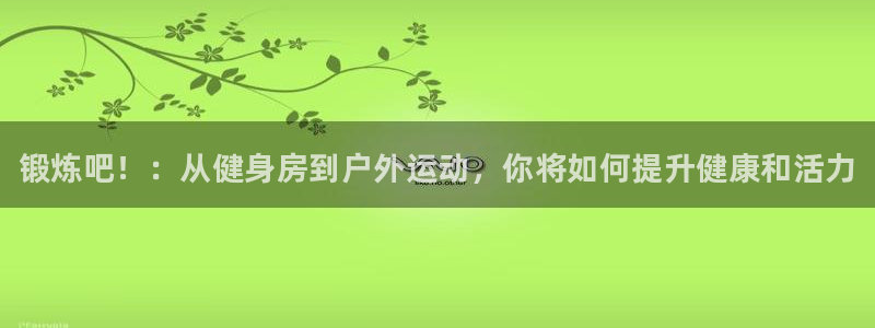 一竞技官方正版app科技：锻炼吧！：从健身房到户外运动，你将