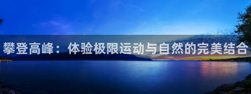 一竞技官网下载平台假的吗是真的吗吗：攀登高峰：体验极