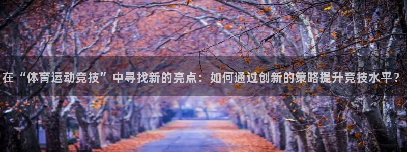 一竞技官方正版app娱乐平台：在“体育运动竞技”中寻找新的亮
