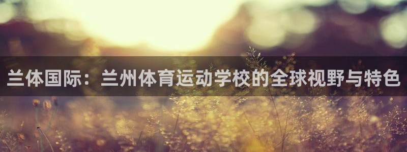 注册一竞技官方正版app：兰体国际：兰州体育运动学校