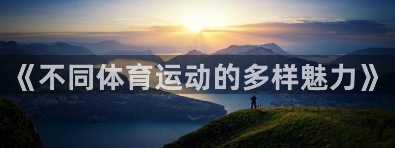 一竞技官网下载平台注册：《不同体育运动的多样魅力》