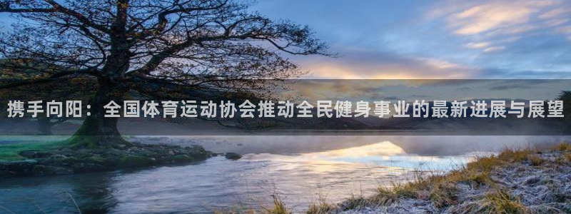 一竞技官方正版app科技：携手向阳：全国体育运动协会推动全民