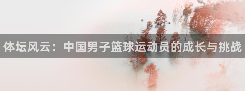 德国一竞技官方正版app集团：体坛风云：中国男子篮球运动员的