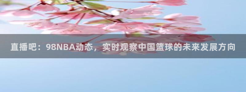 新直播吧足球：直播吧：98NBA动态，实时观察中国篮球的未来发展方向