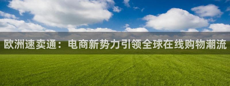 篮球赛直播吧：欧洲速卖通：电商新势力引领全球在线购物潮流