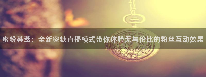 爱球直播吧：蜜粉荟萃：全新密糖直播模式带你体验无与伦比的粉丝互动效果