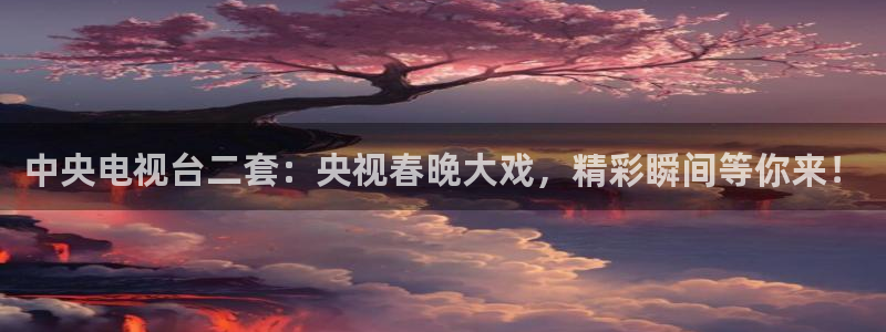 篮球直播在线直播观看免费直播吧：中央电视台二套：央视春晚大戏，精彩瞬间等你来！
