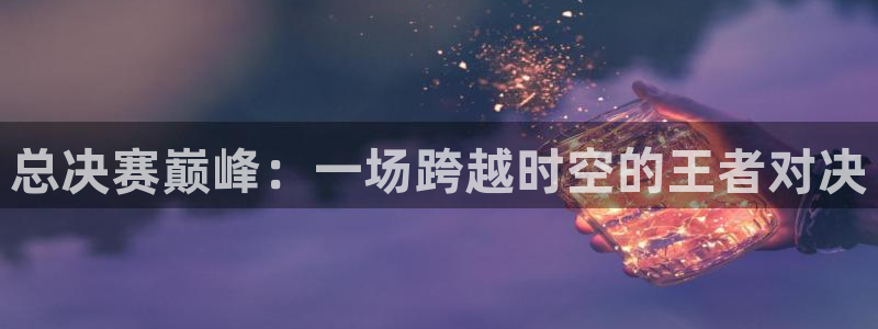 天天直播吧：总决赛巅峰：一场跨越时空的王者对决