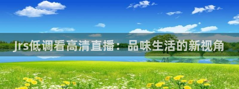 24足球直播吧官网：Jrs低调看高清直播：品味生活的新视角